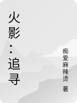 龚杨痴爱麻辣烫(火影：追寻)_火影：追寻最新章节免费在线阅读