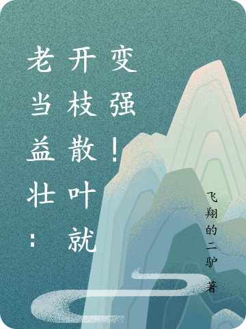 老当益壮：开枝散叶就变强！全文免费阅读无弹窗大结局_（姬长巨姬长巨）老当益壮：开枝散叶就变强！最新小说
