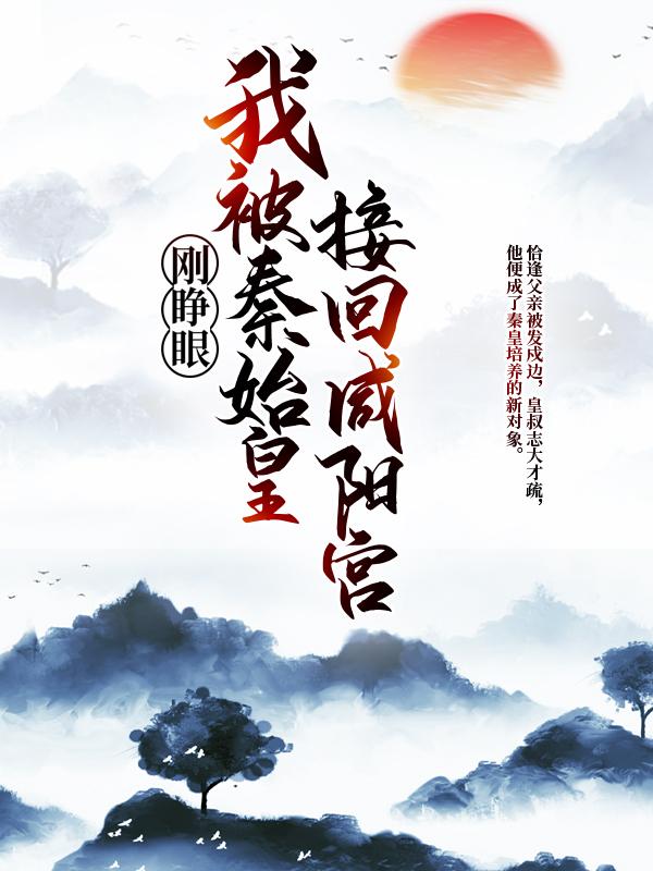 扶苏王贲（刚睁眼，我被秦始皇接回咸阳宫）免费阅读无弹窗_刚睁眼，我被秦始皇接回咸阳宫扶苏王贲全文免费阅读无弹窗大结局