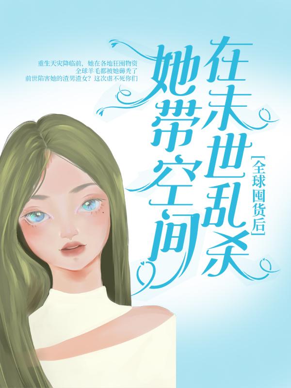 叶苘罗源建(全球囤货后，她带空间在末世乱杀)最新章节免费在线阅读_全球囤货后，她带空间在末世乱杀最新章节免费阅读