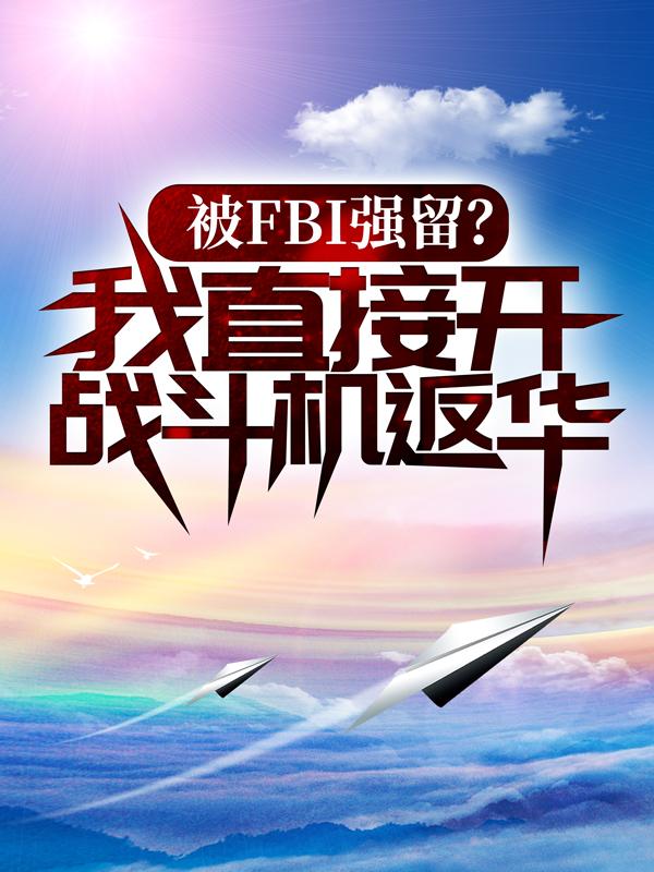 被FBI强留？我直接开战斗机返华！（杰勒米斯李东新）全文免费阅读无弹窗大结局_被FBI强留？我直接开战斗机返华！最新章节列表