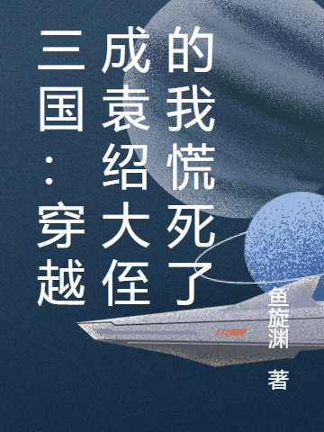 《三国：穿越成袁绍大侄的我慌死了》鱼旋渊小说最新章节_袁成,袁绍全本在线免费阅读