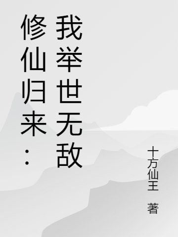 (陈凡十方仙王)修仙归来：我举世无敌完整版免费阅读_(修仙归来：我举世无敌)全集在线阅读