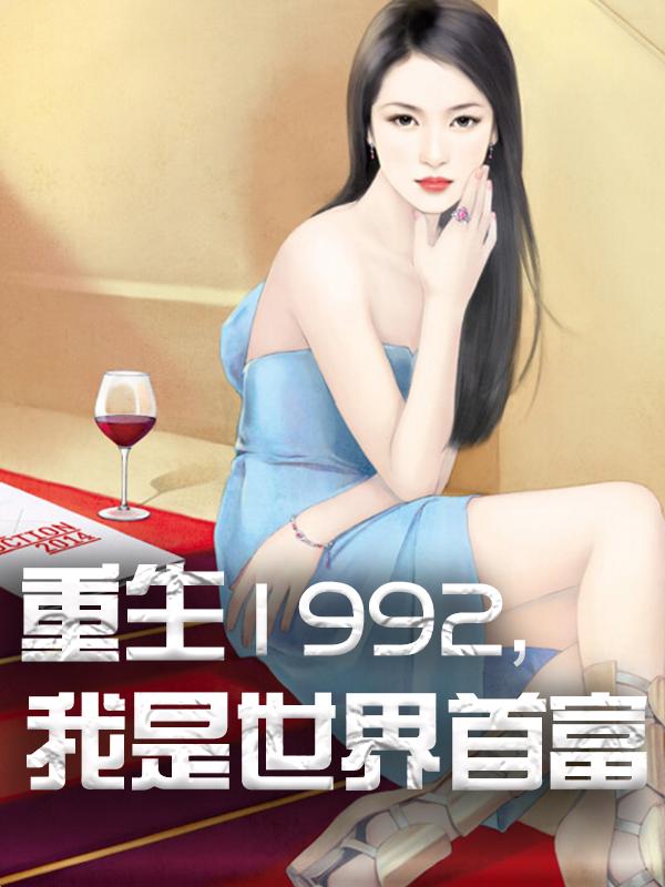 重生1992，我是世界首富（重生1992，我是世界首富）全文免费阅读无弹窗大结局_ （重生1992，我是世界首富）重生1992，我是世界首富最新章节列表