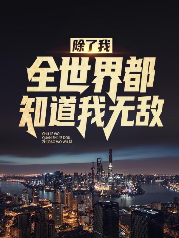 除了我，全世界都知道我无敌林宇叶青全文免费阅读无弹窗大结局_（林宇叶青）除了我，全世界都知道我无敌最新小说