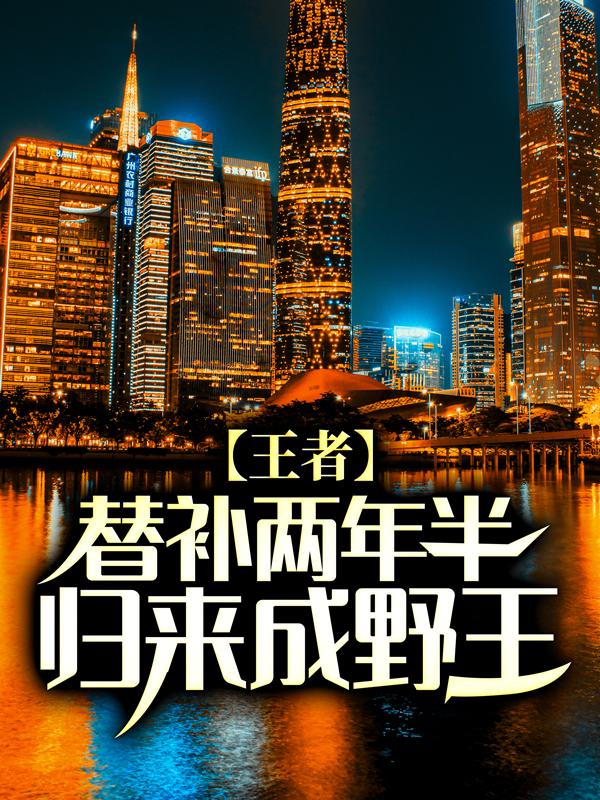 王者：替补两年半，归来成野王！（王者：替补两年半，归来成野王！）全文免费阅读无弹窗大结局_ （王者：替补两年半，归来成野王！）王者：替补两年半，归来成野王！最新章节列表
