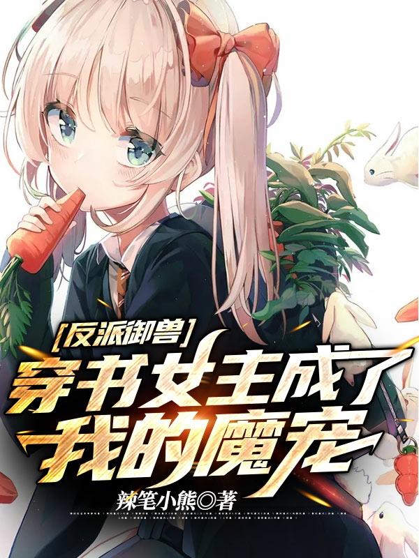 小说孙二狗 王星《反派御兽：穿书女主成了我的魔宠》在线全文免费阅读