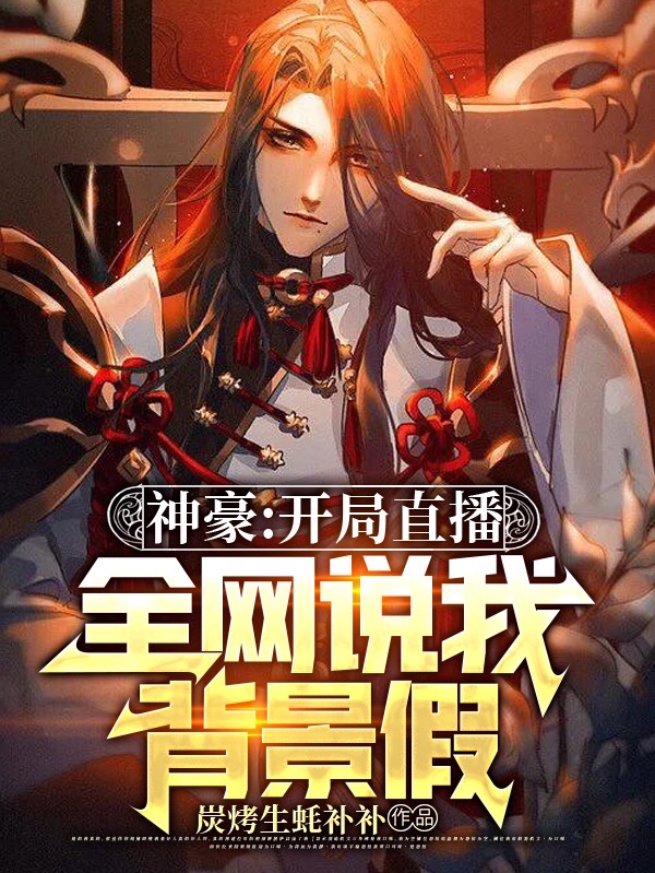 《神豪：开局直播，全网说我背景假》顾城炭烤生蚝补补全本阅读_(顾城炭烤生蚝补补)全集免费阅读
