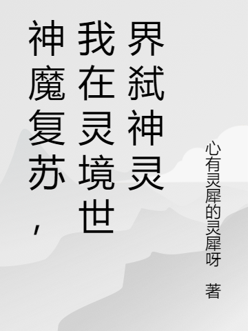 (姜炎灵犀灵犀呀)神魔复苏，我在灵境世界弑神灵全文免费阅读_(神魔复苏，我在灵境世界弑神灵)完整版在线阅读