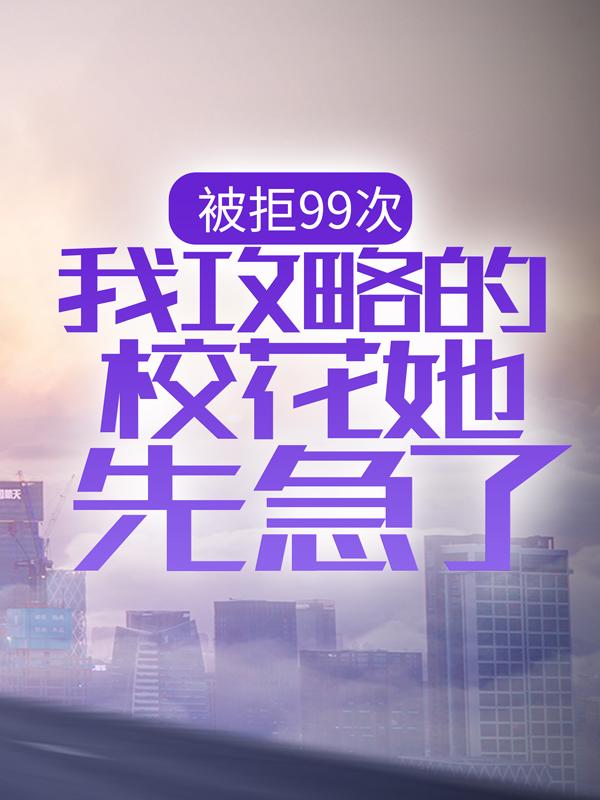被拒99次，我攻略的校花她先急了全文免费阅读无弹窗大结局_被拒99次，我攻略的校花她先急了（江逸杜冰黎）最新小说