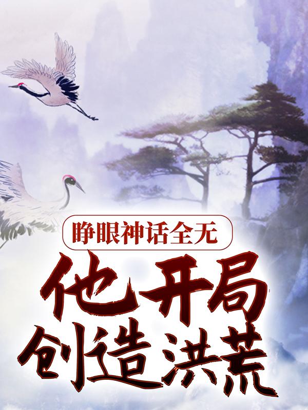 睁眼神话全无，他开局创造洪荒全文免费阅读无弹窗大结局_（林太虚孙悟）睁眼神话全无，他开局创造洪荒最新小说