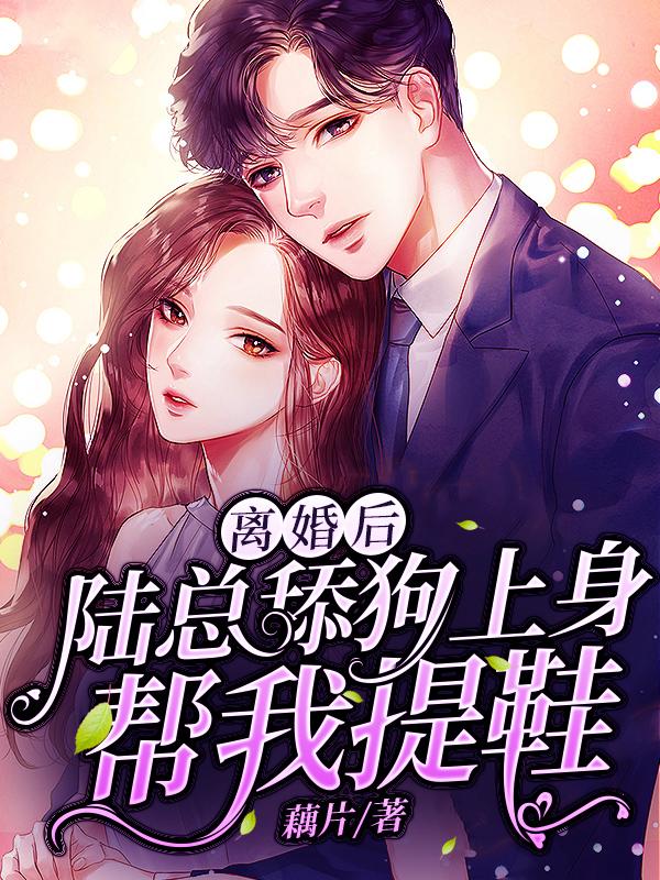 离婚后，陆总舔狗上身帮我提鞋（离婚后，陆总舔狗上身帮我提鞋）全文免费阅读无弹窗大结局_ （离婚后，陆总舔狗上身帮我提鞋）离婚后，陆总舔狗上身帮我提鞋最新章节列表