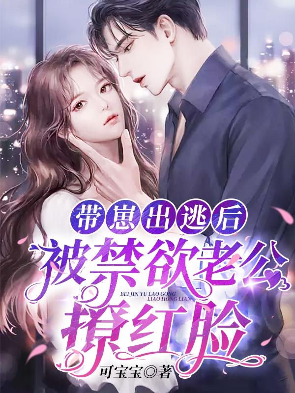 带崽出逃后，被禁欲老公撩红脸（带崽出逃后，被禁欲老公撩红脸）全文免费阅读无弹窗大结局_ （带崽出逃后，被禁欲老公撩红脸）带崽出逃后，被禁欲老公撩红脸最新章节列表