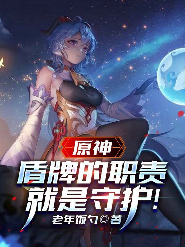 (原神：盾牌的职责，就是守护！)穆云老年饭勺_原神：盾牌的职责，就是守护！全文免费在线阅读